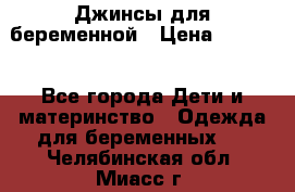 Джинсы для беременной › Цена ­ 1 000 - Все города Дети и материнство » Одежда для беременных   . Челябинская обл.,Миасс г.